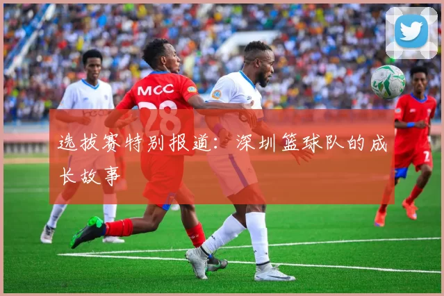 选拔赛特别报道：深圳篮球队的成长故事
