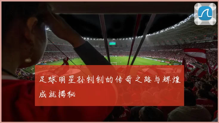 足球明星孙钊钊的传奇之路与辉煌成就揭秘