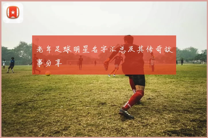老年足球明星名字汇总及其传奇故事分享