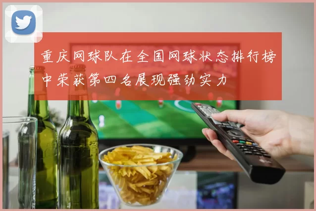 重庆网球队在全国网球状态排行榜中荣获第四名展现强劲实力
