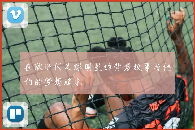 在欧洲问足球明星的背后故事与他们的梦想追求