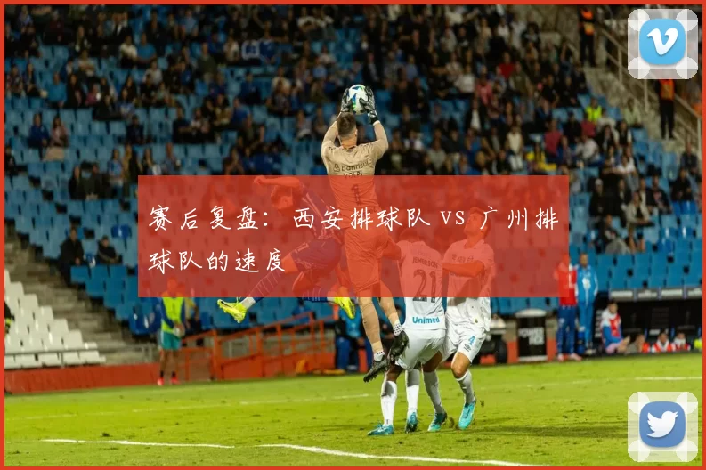 赛后复盘：西安排球队 vs 广州排球队的速度
