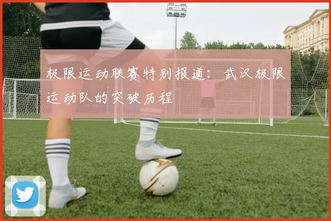 极限运动联赛特别报道：武汉极限运动队的突破历程