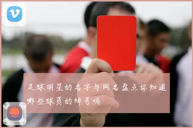 足球明星的名字与网名盘点你知道哪些球员的绰号吗