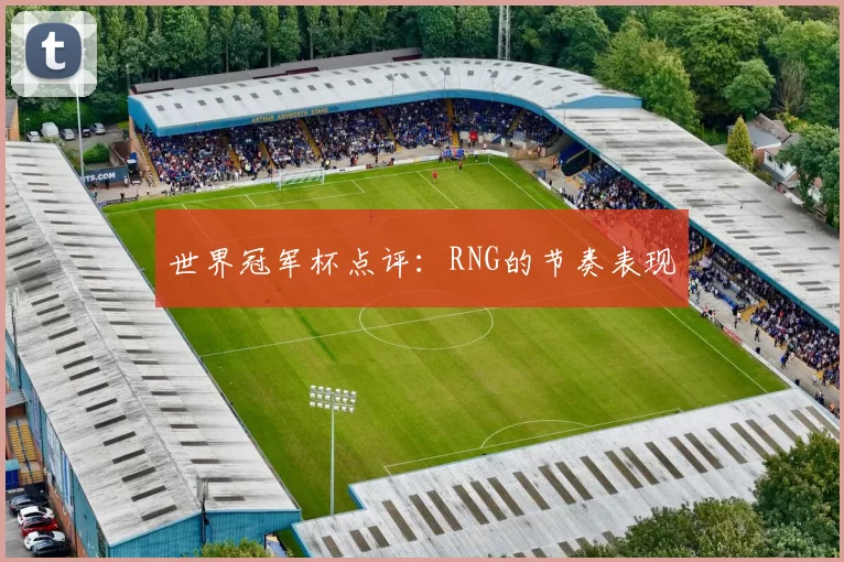 世界冠军杯点评：RNG的节奏表现
