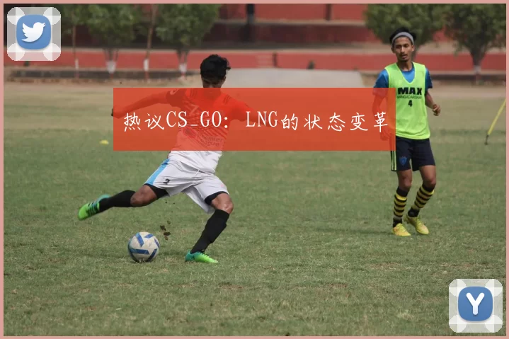热议CS_GO：LNG的状态变革