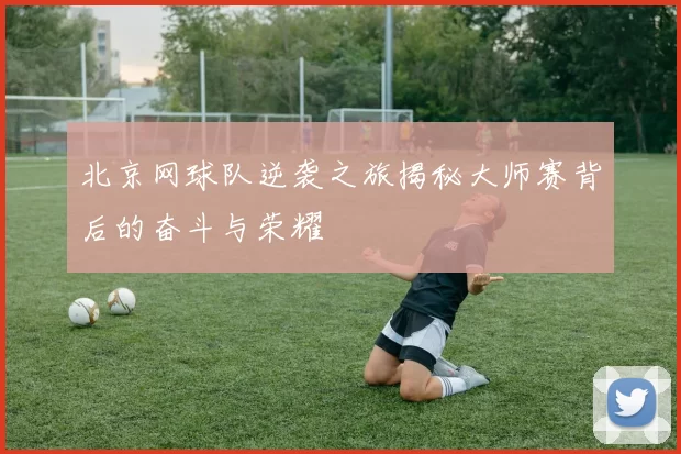 北京网球队逆袭之旅揭秘大师赛背后的奋斗与荣耀