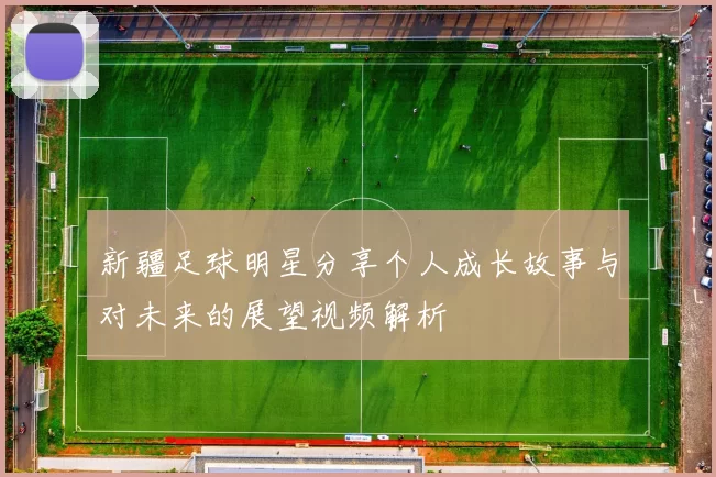 新疆足球明星分享个人成长故事与对未来的展望视频解析