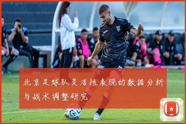 北京足球队灵活性表现的数据分析与战术调整研究
