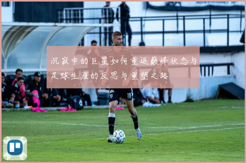 沉寂中的巨星如何重返巅峰状态与足球生涯的反思与重塑之路