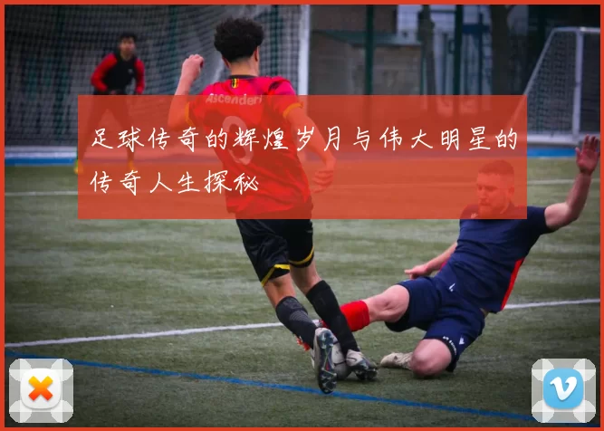 足球传奇的辉煌岁月与伟大明星的传奇人生探秘