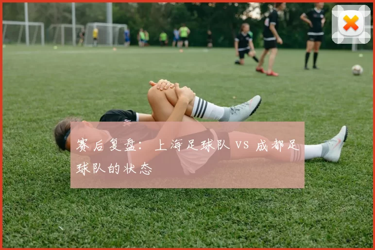 赛后复盘：上海足球队 vs 成都足球队的状态