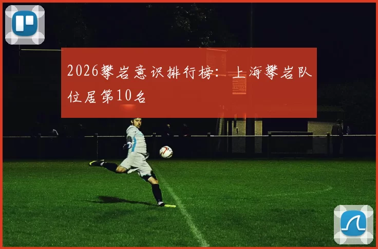 2026攀岩意识排行榜：上海攀岩队位居第10名